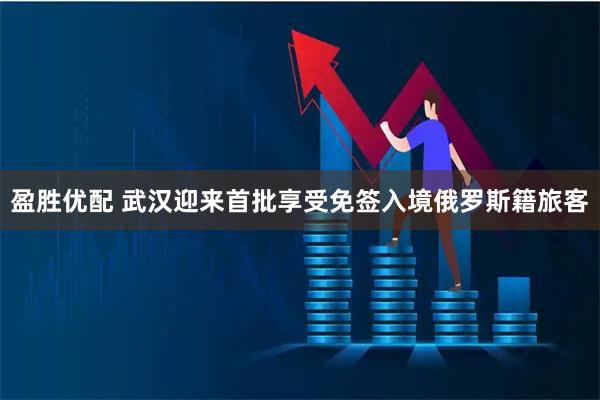 盈胜优配 武汉迎来首批享受免签入境俄罗斯籍旅客