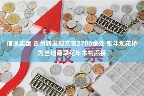 信通实盘 贵州新发现文物2700余处 张斗坝花桥为当地最早纪年木构廊桥