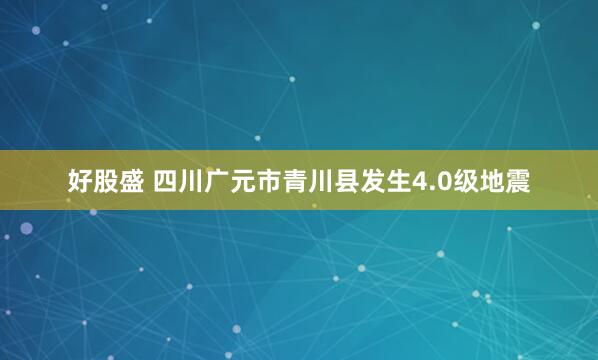 好股盛 四川广元市青川县发生4.0级地震