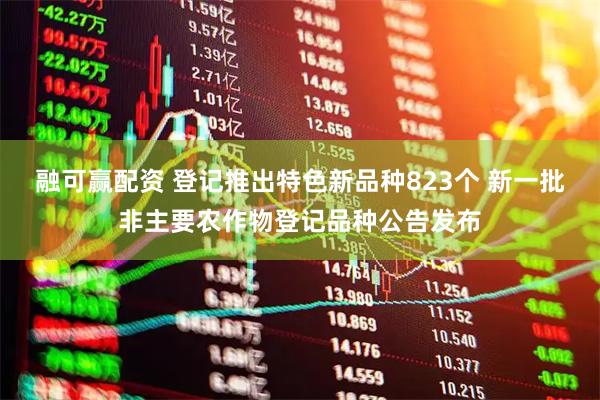 融可赢配资 登记推出特色新品种823个 新一批非主要农作物登记品种公告发布