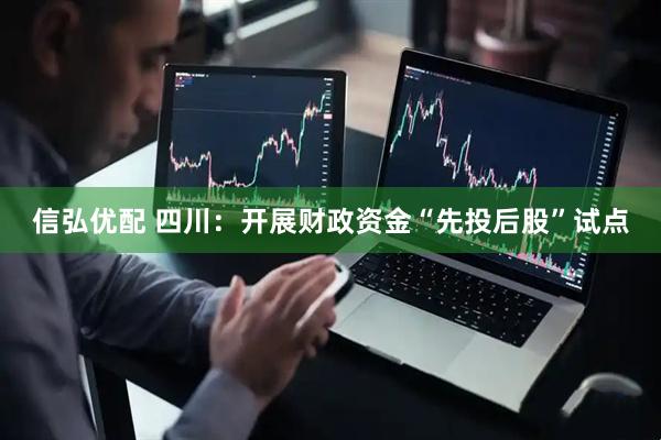 信弘优配 四川：开展财政资金“先投后股”试点
