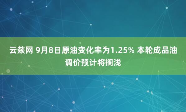 云燚网 9月8日原油变化率为1.25% 本轮成品油调价预计将搁浅