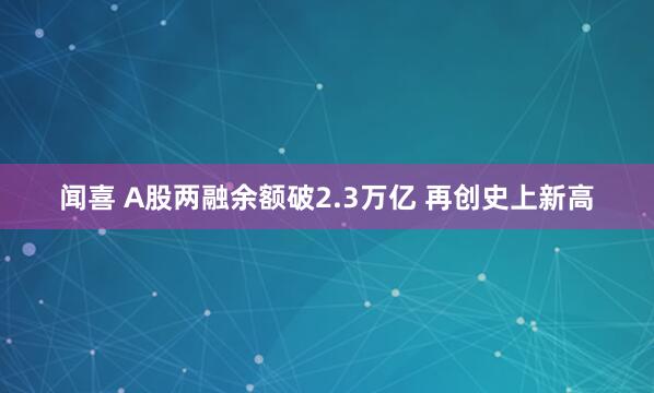 闻喜 A股两融余额破2.3万亿 再创史上新高