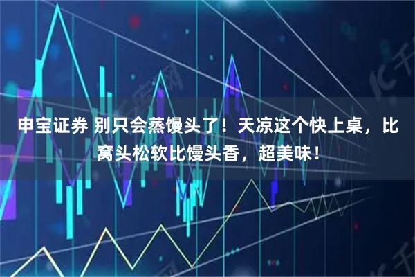 申宝证券 别只会蒸馒头了！天凉这个快上桌，比窝头松软比馒头香，超美味！