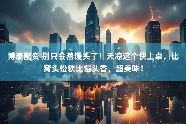 博泰配资 别只会蒸馒头了！天凉这个快上桌，比窝头松软比馒头香，超美味！