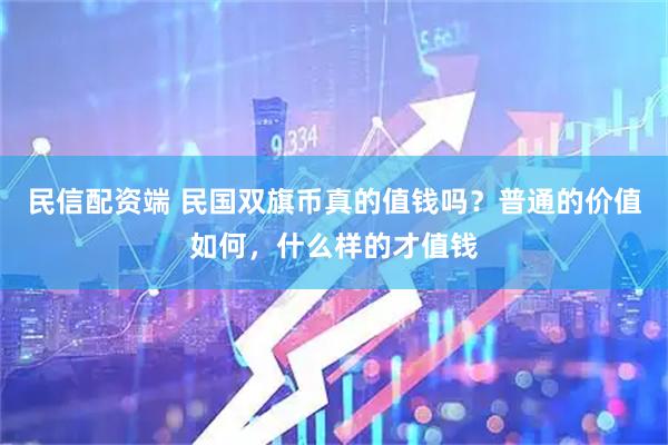 民信配资端 民国双旗币真的值钱吗？普通的价值如何，什么样的才值钱