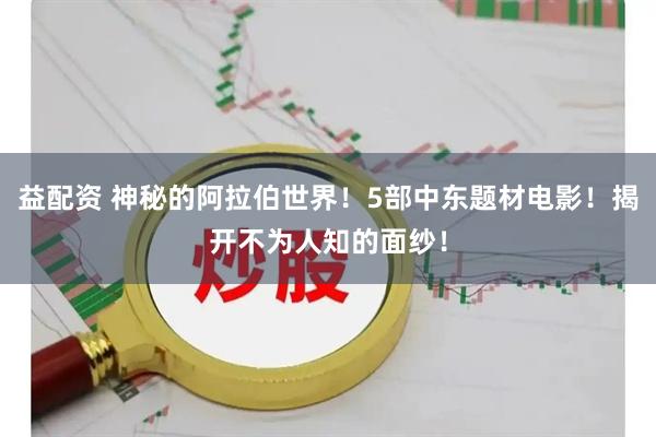 益配资 神秘的阿拉伯世界！5部中东题材电影！揭开不为人知的面纱！