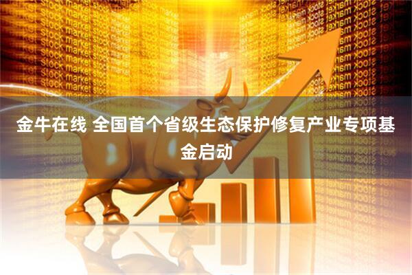 金牛在线 全国首个省级生态保护修复产业专项基金启动