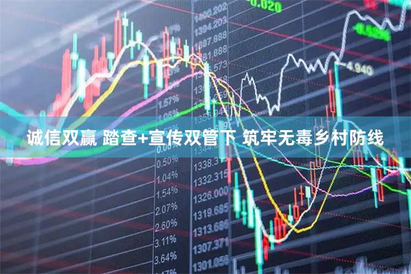 诚信双赢 踏查+宣传双管下 筑牢无毒乡村防线