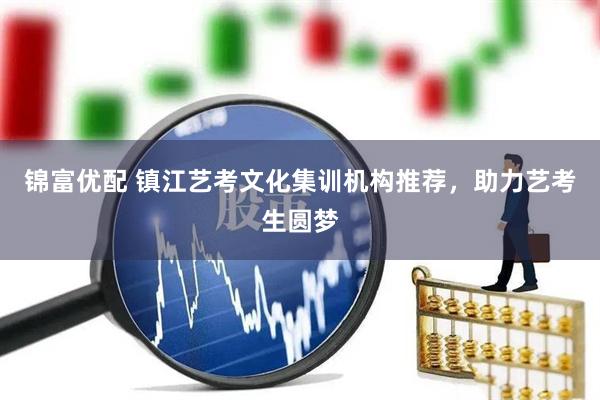 锦富优配 镇江艺考文化集训机构推荐，助力艺考生圆梦
