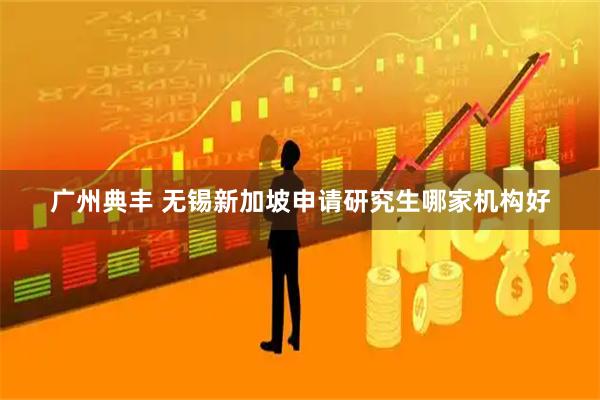 广州典丰 无锡新加坡申请研究生哪家机构好