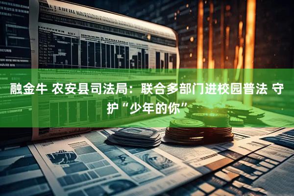 融金牛 农安县司法局：联合多部门进校园普法 守护“少年的你”