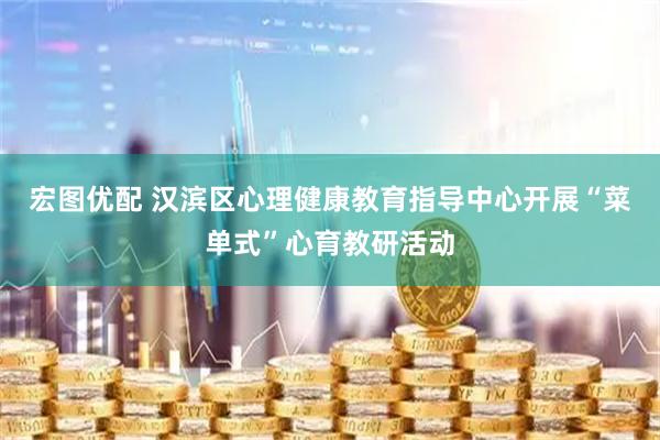 宏图优配 汉滨区心理健康教育指导中心开展“菜单式”心育教研活动