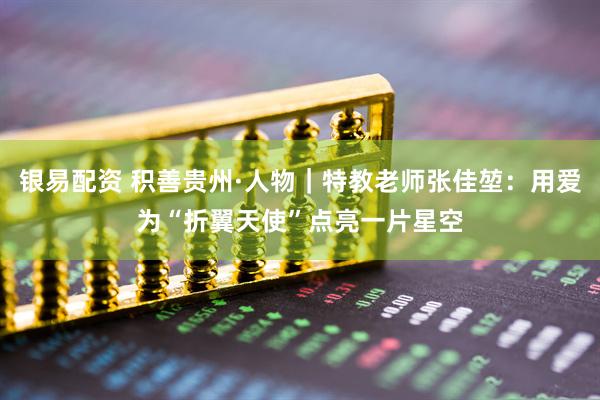 银易配资 积善贵州·人物｜特教老师张佳堃：用爱为“折翼天使”点亮一片星空
