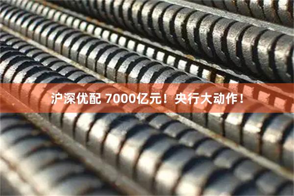 沪深优配 7000亿元！央行大动作！