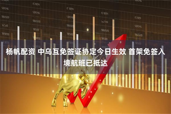 杨帆配资 中乌互免签证协定今日生效 首架免签入境航班已抵达