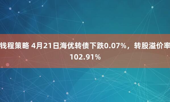 钱程策略 4月21日海优转债下跌0.07%，转股溢价率102.91%