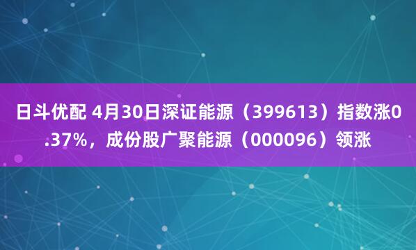 日斗优配 4月30日深证能源（399613）指数涨0.37%，成份股广聚能源（000096）领涨