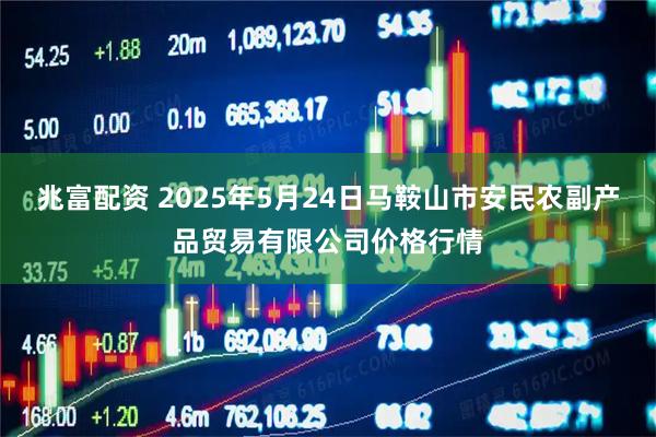 兆富配资 2025年5月24日马鞍山市安民农副产品贸易有限公司价格行情