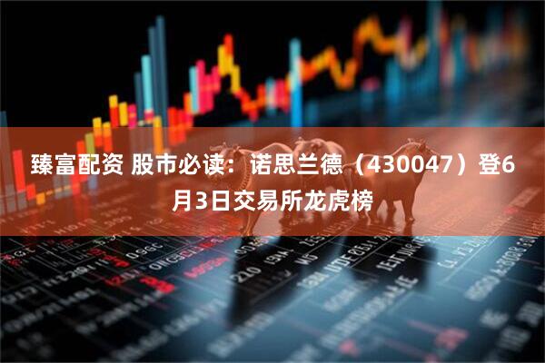 臻富配资 股市必读：诺思兰德（430047）登6月3日交易所龙虎榜
