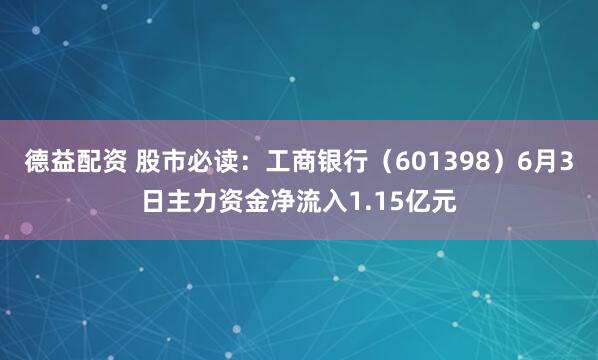 德益配资 股市必读：工商银行（601398）6月3日主力资金净流入1.15亿元