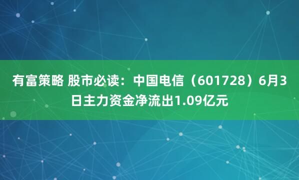 有富策略 股市必读：中国电信（601728）6月3日主力资金净流出1.09亿元
