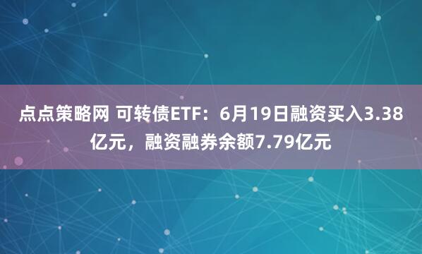 点点策略网 可转债ETF：6月19日融资买入3.38亿元，融资融券余额7.79亿元