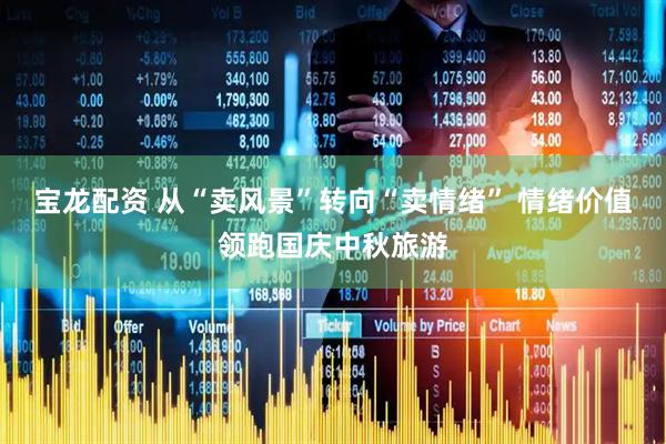 宝龙配资 从“卖风景”转向“卖情绪” 情绪价值领跑国庆中秋旅游