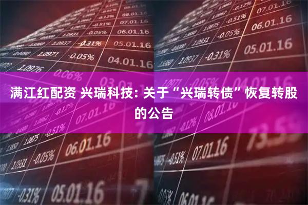 满江红配资 兴瑞科技: 关于“兴瑞转债”恢复转股的公告