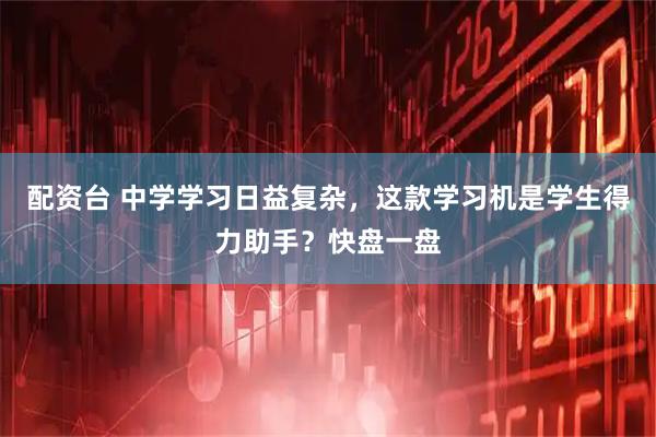 配资台 中学学习日益复杂，这款学习机是学生得力助手？快盘一盘