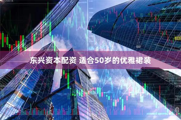东兴资本配资 适合50岁的优雅裙装