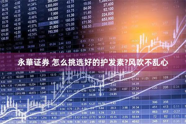永華证券 怎么挑选好的护发素?风吹不乱心