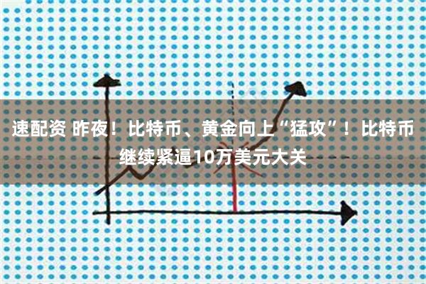 速配资 昨夜！比特币、黄金向上“猛攻”！比特币继续紧逼10万美元大关