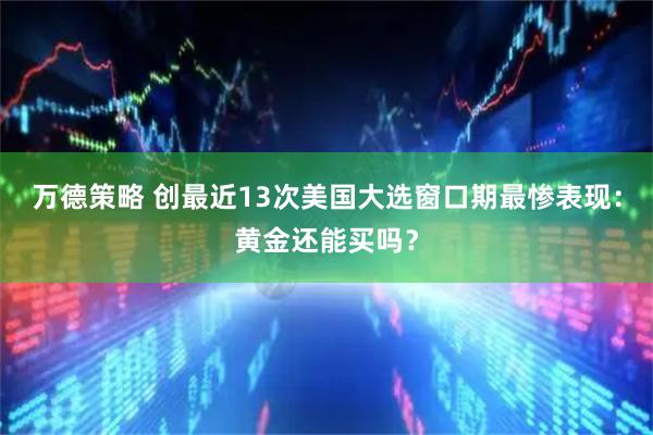 万德策略 创最近13次美国大选窗口期最惨表现：黄金还能买吗？